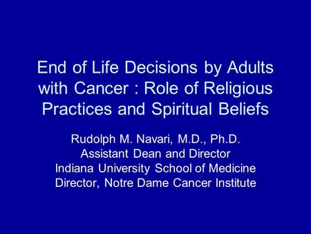 End of Life Decisions by Adults with Cancer : Role of Religious Practices and Spiritual Beliefs Rudolph M. Navari, M.D., Ph.D. Assistant Dean and Director.