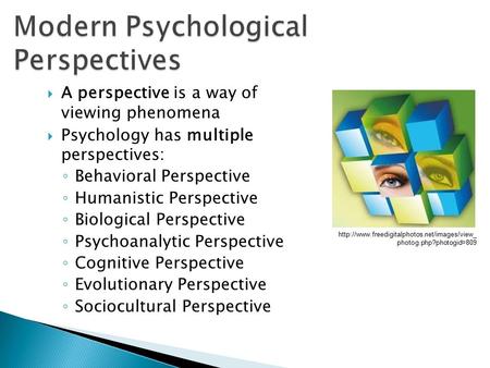  A perspective is a way of viewing phenomena  Psychology has multiple perspectives: ◦ Behavioral Perspective ◦ Humanistic Perspective ◦ Biological Perspective.