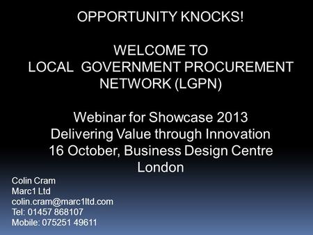 OPPORTUNITY KNOCKS! WELCOME TO LOCAL GOVERNMENT PROCUREMENT NETWORK (LGPN) Webinar for Showcase 2013 Delivering Value through Innovation 16 October, Business.