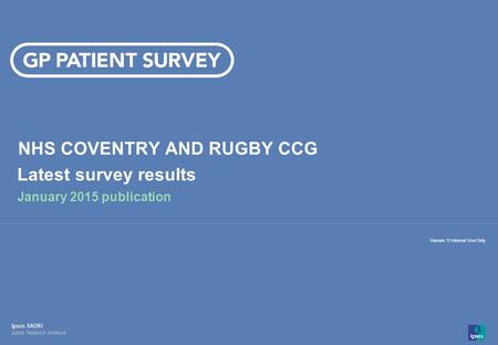 14-008280-01 Version 1 | Internal Use Only© Ipsos MORI 1 Version 1| Internal Use Only NHS COVENTRY AND RUGBY CCG Latest survey results January 2015 publication.