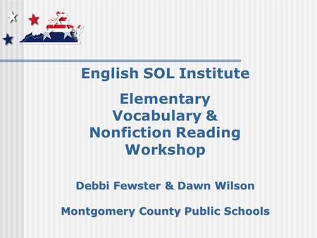 English SOL Institute Elementary Vocabulary & Nonfiction Reading Workshop Debbi Fewster & Dawn Wilson Montgomery County Public Schools.