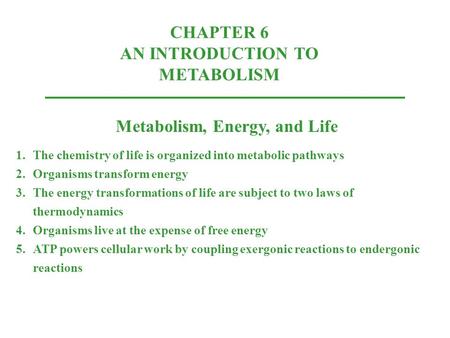 CHAPTER 6 AN INTRODUCTION TO METABOLISM Metabolism, Energy, and Life 1.The chemistry of life is organized into metabolic pathways 2.Organisms transform.