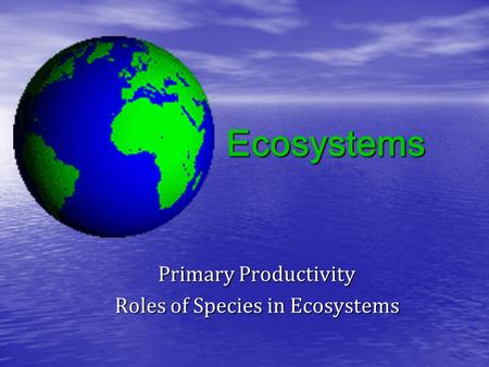 Ecosystems Primary Productivity Roles of Species in Ecosystems.