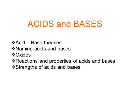 ACIDS and BASES  Acid – Base theories  Naming acids and bases  Oxides  Reactions and properties of acids and bases  Strengths of acids and bases.