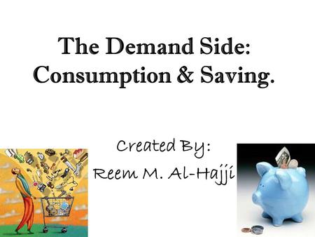 The Demand Side: Consumption & Saving. Created By: Reem M. Al-Hajji.