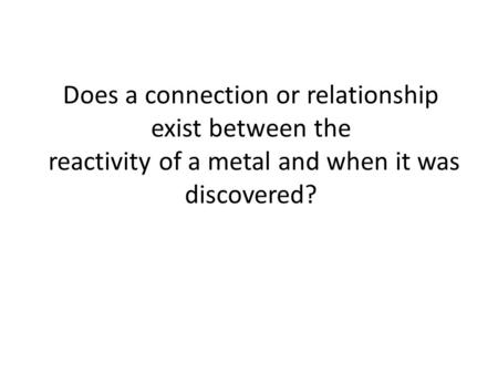 Does a connection or relationship exist between the reactivity of a metal and when it was discovered?