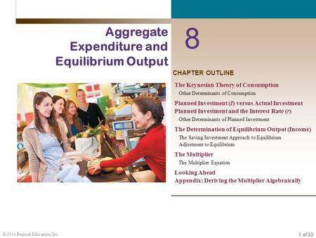 1 of 33 © 2014 Pearson Education, Inc. CHAPTER OUTLINE 8 Aggregate Expenditure and Equilibrium Output The Keynesian Theory of Consumption Other Determinants.