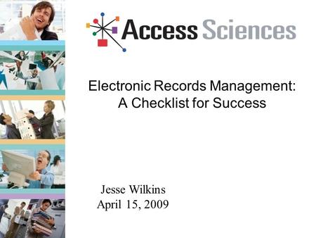 Electronic Records Management: A Checklist for Success Jesse Wilkins April 15, 2009.