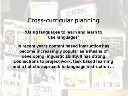 Cross-curricular planning ‘Using languages to learn and learn to use languages' In recent years content based instruction has become increasingly popular.