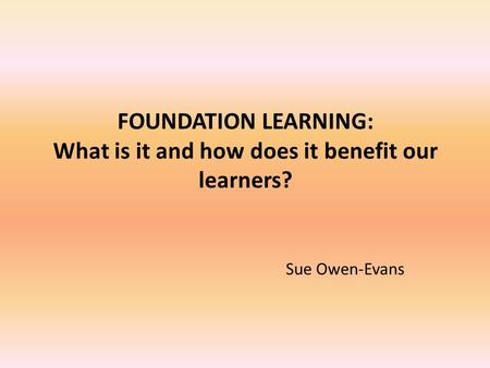 FOUNDATION LEARNING: What is it and how does it benefit our learners? Sue Owen-Evans.