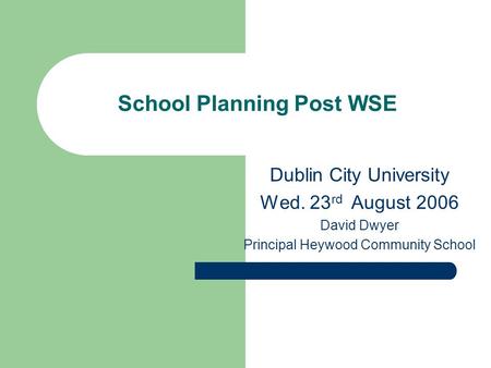 School Planning Post WSE Dublin City University Wed. 23 rd August 2006 David Dwyer Principal Heywood Community School.