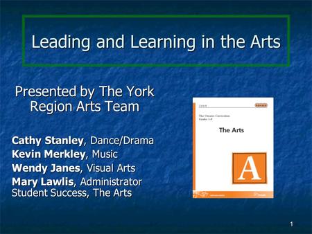 1 Leading and Learning in the Arts Presented by The York Region Arts Team Cathy Stanley, Dance/Drama Kevin Merkley, Music Wendy Janes, Visual Arts Mary.