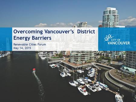Overcoming Vancouver’s District Energy Barriers Renewable Cities Forum May 14, 2015.