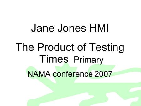 Jane Jones HMI The Product of Testing Times Primary NAMA conference 2007.