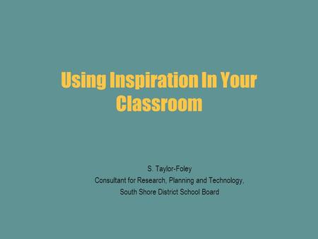 Using Inspiration In Your Classroom S. Taylor-Foley Consultant for Research, Planning and Technology, South Shore District School Board.