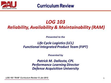 Curriculum Review LOG 103 Reliability, Availability & Maintainability (RAM) Presented to the Life Cycle Logistics (LCL) Functional Integrated Product.