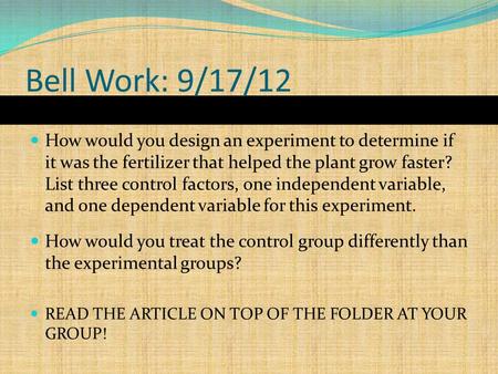 Bell Work: 9/17/12 How would you design an experiment to determine if it was the fertilizer that helped the plant grow faster? List three control factors,