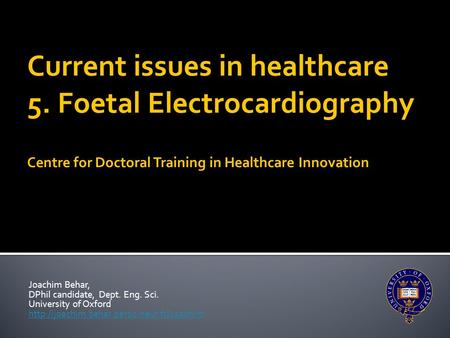Joachim Behar, DPhil candidate, Dept. Eng. Sci. University of Oxford  Current issues in healthcare 5. Foetal.