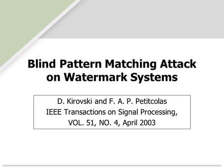 Blind Pattern Matching Attack on Watermark Systems D. Kirovski and F. A. P. Petitcolas IEEE Transactions on Signal Processing, VOL. 51, NO. 4, April 2003.