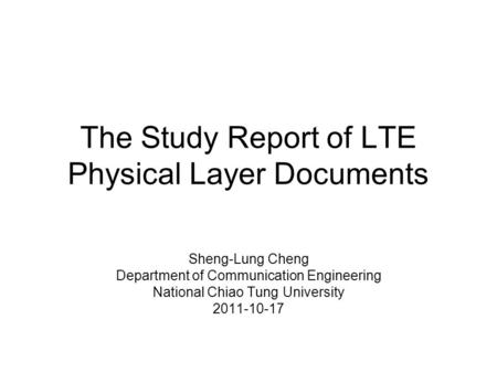 The Study Report of LTE Physical Layer Documents Sheng-Lung Cheng Department of Communication Engineering National Chiao Tung University 2011-10-17.