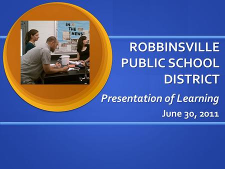 ROBBINSVILLE PUBLIC SCHOOL DISTRICT Presentation of Learning June 30, 2011.