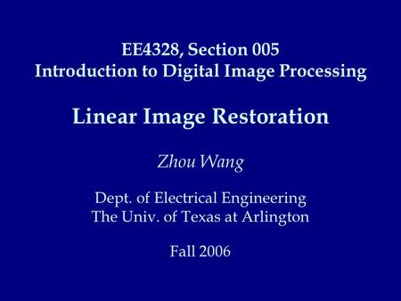 EE4328, Section 005 Introduction to Digital Image Processing Linear Image Restoration Zhou Wang Dept. of Electrical Engineering The Univ. of Texas.