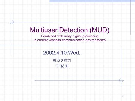 Multiuser Detection (MUD) Combined with array signal processing in current wireless communication environments 2002.4.10.Wed. 박사 3학기 구 정 회.