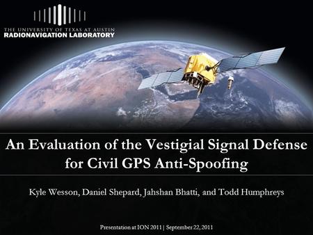 An Evaluation of the Vestigial Signal Defense for Civil GPS Anti-Spoofing Kyle Wesson, Daniel Shepard, Jahshan Bhatti, and Todd Humphreys Presentation.