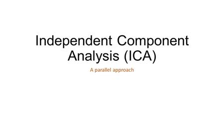 Independent Component Analysis (ICA) A parallel approach.