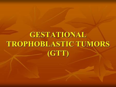 GESTATIONAL TROPHOBLASTIC TUMORS (GTT). *It is a diverse group of tumors 80 – 90% Benign * That includes Benign Hydatidiform mole to Choriocarcinoma *It.