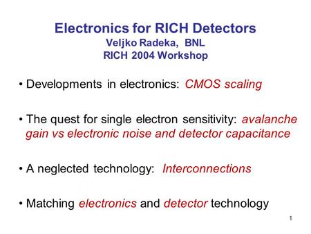 1 Electronics for RICH Detectors Veljko Radeka, BNL RICH 2004 Workshop Developments in electronics: CMOS scaling The quest for single electron sensitivity: