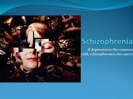 If depression is the common cold, schizophrenia is the cancer.