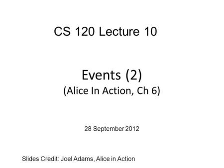Events (2) (Alice In Action, Ch 6) Slides Credit: Joel Adams, Alice in Action CS 120 Lecture 10 28 September 2012.