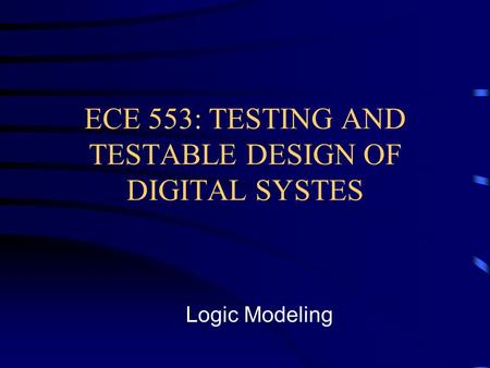 ECE 553: TESTING AND TESTABLE DESIGN OF DIGITAL SYSTES Logic Modeling.