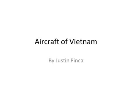 Aircraft of Vietnam By Justin Pinca. Thesis: Many aircraft advancements were based on the conditions of the Vietnam War.