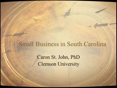 Small Business in South Carolina Caron St. John, PhD Clemson University.