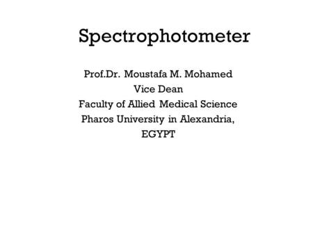Spectrophotometer Prof.Dr. Moustafa M. Mohamed Vice Dean Faculty of Allied Medical Science Pharos University in Alexandria, EGYPT.