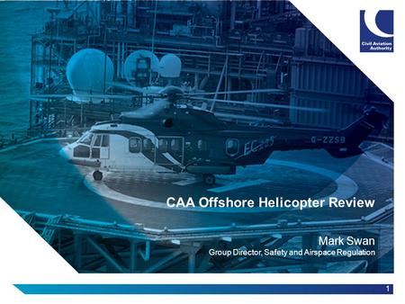 1 CAA Offshore Helicopter Review Mark Swan Group Director, Safety and Airspace Regulation.