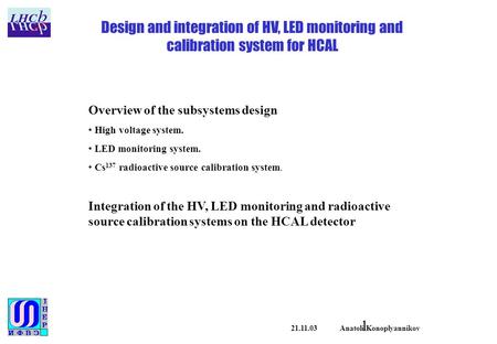 1 21.11.03 Anatoli Konoplyannikov Design and integration of HV, LED monitoring and calibration system for HCAL Overview of the subsystems design High voltage.