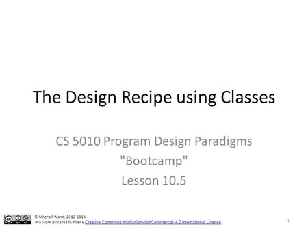 The Design Recipe using Classes CS 5010 Program Design Paradigms Bootcamp Lesson 10.5 © Mitchell Wand, 2012-2014 This work is licensed under a Creative.