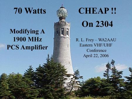 Eastern VHF Conf. 4/2006 W2SZ/1 (The MGEF) R. L. Frey - WA2AAU 70 Watts CHEAP !! On 2304 MHz 70 WattsCHEAP !! On 2304 Modifying A 1900 MHz PCS Amplifier.