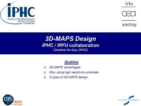 Irfu saclay 3D-MAPS Design IPHC / IRFU collaboration Christine Hu-Guo (IPHC) Outline  3D-MAPS advantages  Why using high resistivity substrate  3 types.