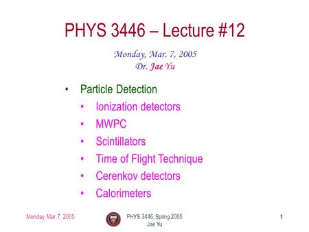 Monday, Mar. 7, 2005PHYS 3446, Spring 2005 Jae Yu 1 PHYS 3446 – Lecture #12 Monday, Mar. 7, 2005 Dr. Jae Yu Particle Detection Ionization detectors MWPC.