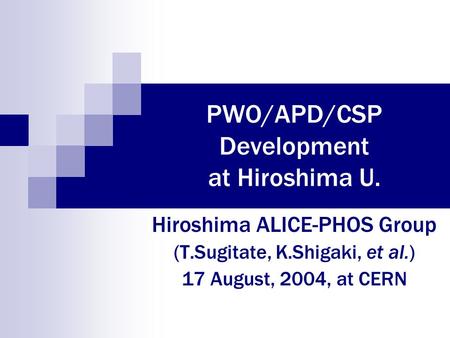 PWO/APD/CSP Development at Hiroshima U. Hiroshima ALICE-PHOS Group (T.Sugitate, K.Shigaki, et al.) 17 August, 2004, at CERN.