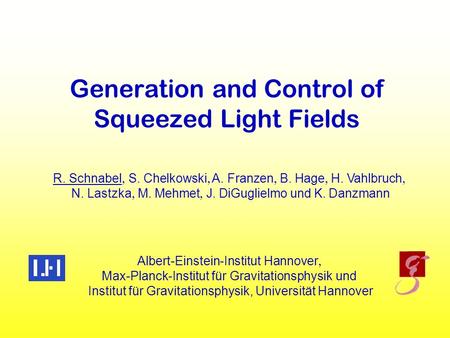 Generation and Control of Squeezed Light Fields R. Schnabel  S.  Chelkowski  A.  Franzen  B.  Hage  H.  Vahlbruch  N. Lastzka  M.  Mehmet.