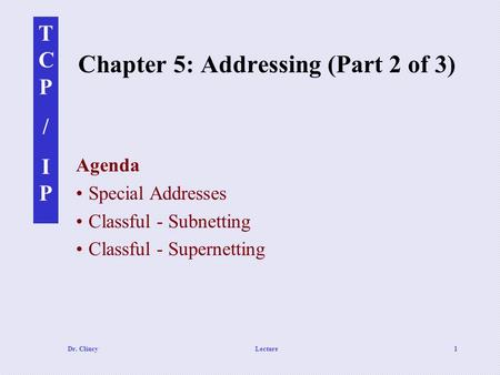TCP/IPTCP/IP Dr. ClincyLecture1 Chapter 5: Addressing (Part 2 of 3) Agenda Special Addresses Classful - Subnetting Classful - Supernetting.