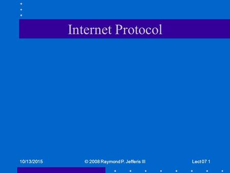 10/13/2015© 2008 Raymond P. Jefferis IIILect 07 1 Internet Protocol.