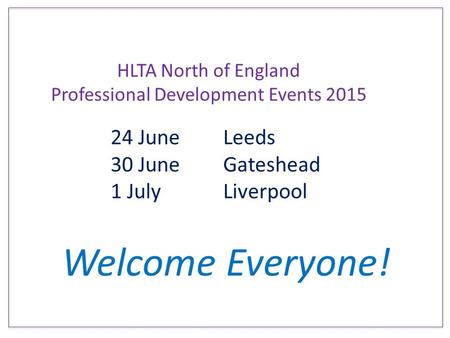 HLTA North of England Professional Development Events 2015 24 JuneLeeds 30 JuneGateshead 1 JulyLiverpool Welcome Everyone!