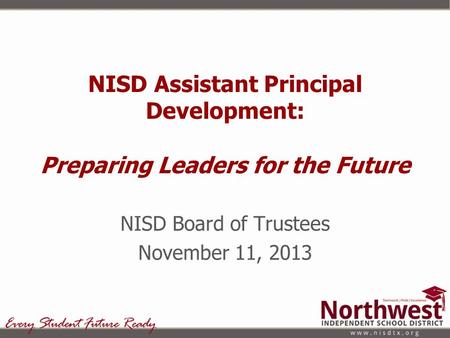 NISD Assistant Principal Development: Preparing Leaders for the Future NISD Board of Trustees November 11, 2013.