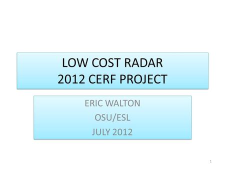 LOW COST RADAR 2012 CERF PROJECT ERIC WALTON OSU/ESL JULY 2012 ERIC WALTON OSU/ESL JULY 2012 1.